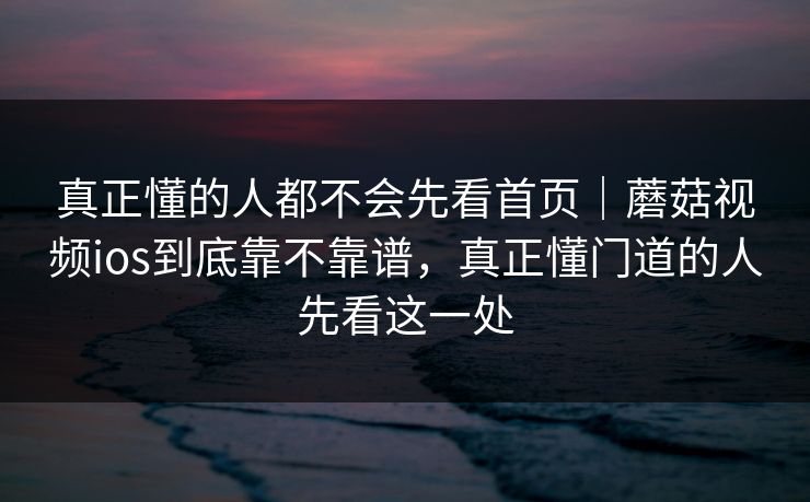 真正懂的人都不会先看首页｜蘑菇视频ios到底靠不靠谱，真正懂门道的人先看这一处