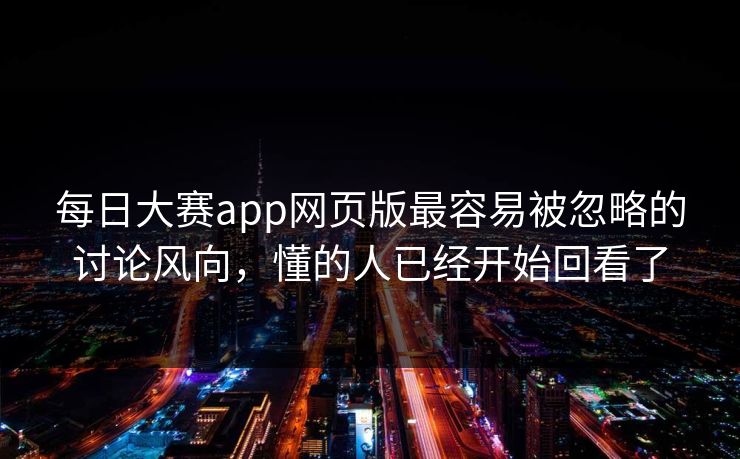每日大赛app网页版最容易被忽略的讨论风向，懂的人已经开始回看了