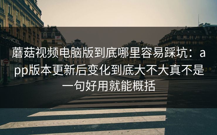 蘑菇视频电脑版到底哪里容易踩坑：app版本更新后变化到底大不大真不是一句好用就能概括
