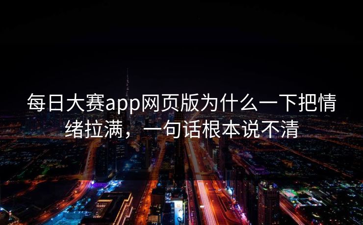 每日大赛app网页版为什么一下把情绪拉满，一句话根本说不清