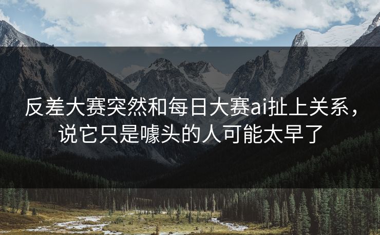 反差大赛突然和每日大赛ai扯上关系，说它只是噱头的人可能太早了