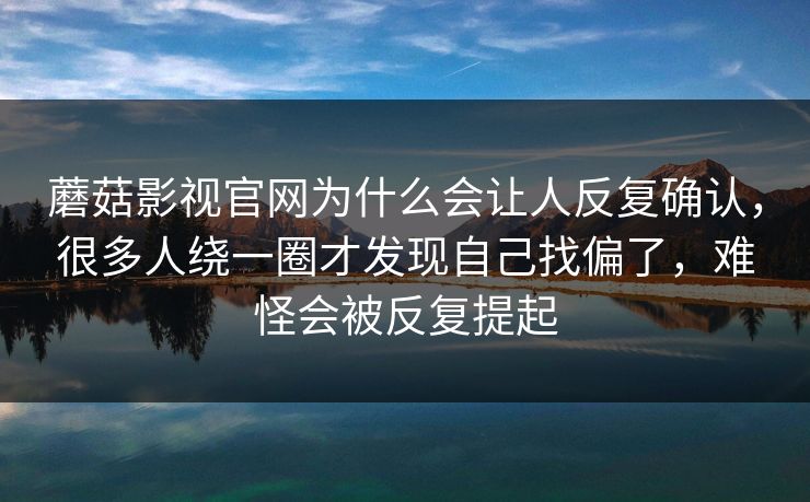 蘑菇影视官网为什么会让人反复确认，很多人绕一圈才发现自己找偏了，难怪会被反复提起