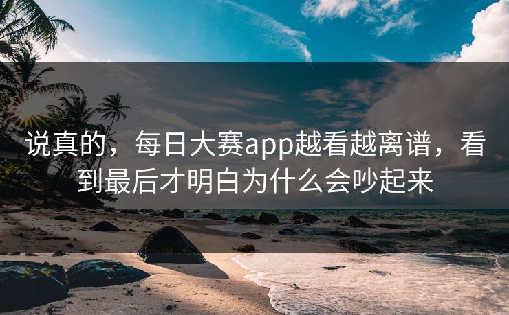 说真的，每日大赛app越看越离谱，看到最后才明白为什么会吵起来
