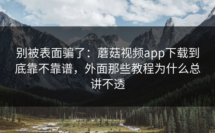 别被表面骗了：蘑菇视频app下载到底靠不靠谱，外面那些教程为什么总讲不透