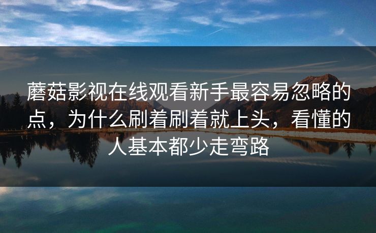 蘑菇影视在线观看新手最容易忽略的点，为什么刷着刷着就上头，看懂的人基本都少走弯路