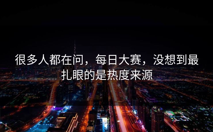 很多人都在问，每日大赛，没想到最扎眼的是热度来源