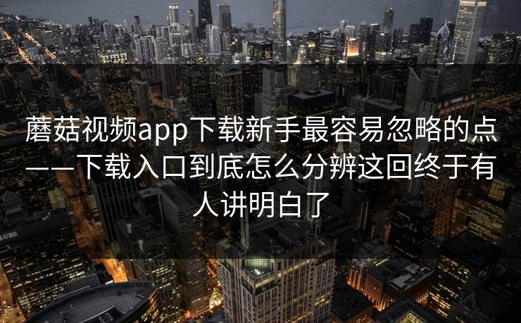 蘑菇视频app下载新手最容易忽略的点——下载入口到底怎么分辨这回终于有人讲明白了