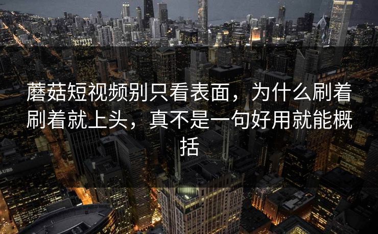 蘑菇短视频别只看表面，为什么刷着刷着就上头，真不是一句好用就能概括