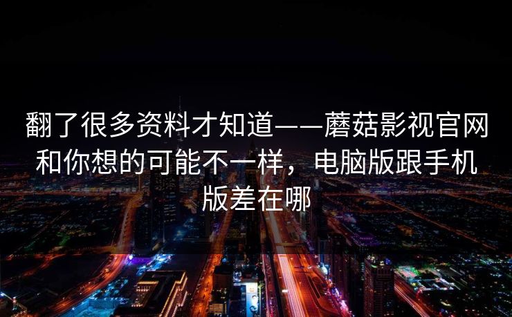 翻了很多资料才知道——蘑菇影视官网和你想的可能不一样，电脑版跟手机版差在哪