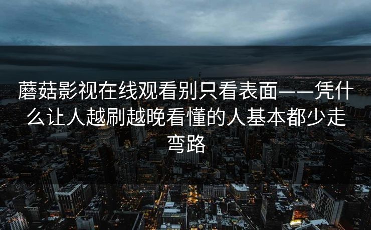 蘑菇影视在线观看别只看表面——凭什么让人越刷越晚看懂的人基本都少走弯路