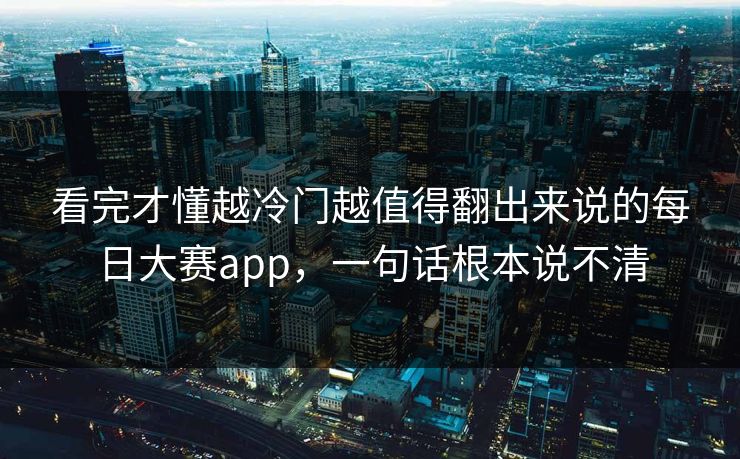 看完才懂越冷门越值得翻出来说的每日大赛app，一句话根本说不清