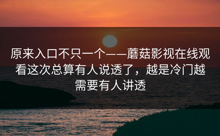 原来入口不只一个——蘑菇影视在线观看这次总算有人说透了，越是冷门越需要有人讲透