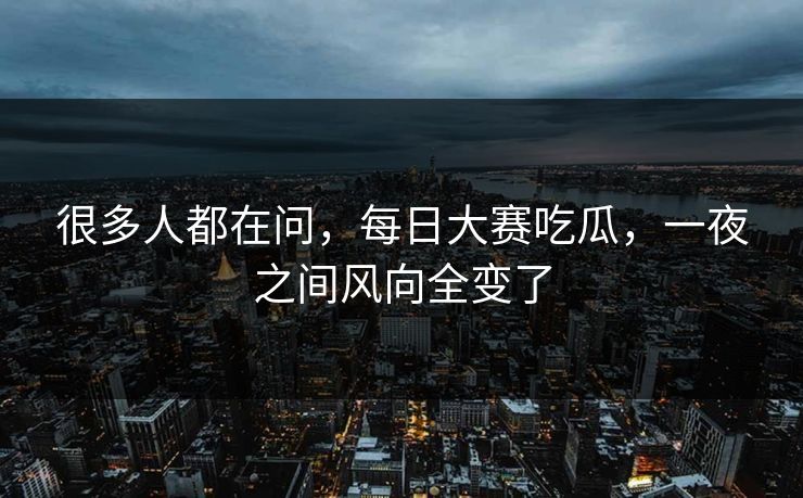 很多人都在问，每日大赛吃瓜，一夜之间风向全变了