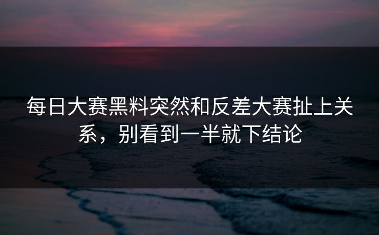 每日大赛黑料突然和反差大赛扯上关系，别看到一半就下结论