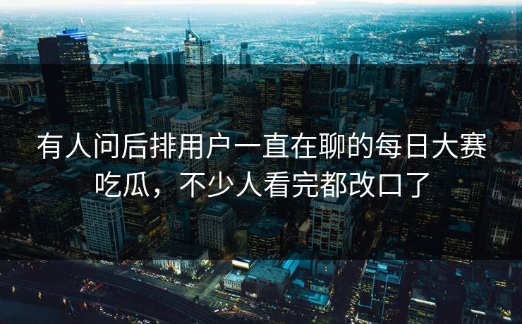 有人问后排用户一直在聊的每日大赛吃瓜，不少人看完都改口了