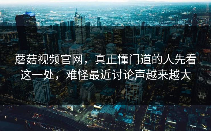 蘑菇视频官网，真正懂门道的人先看这一处，难怪最近讨论声越来越大