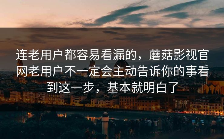连老用户都容易看漏的，蘑菇影视官网老用户不一定会主动告诉你的事看到这一步，基本就明白了