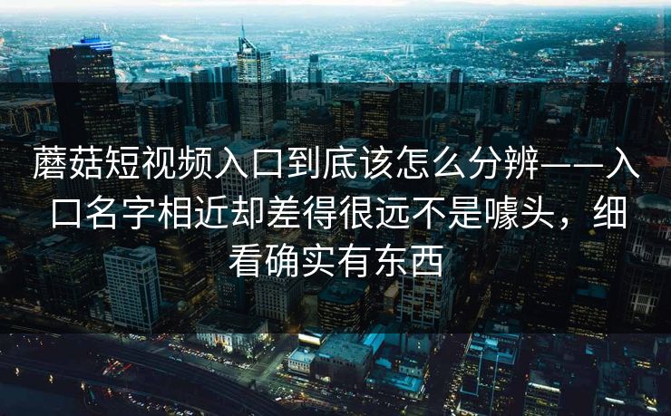 蘑菇短视频入口到底该怎么分辨——入口名字相近却差得很远不是噱头，细看确实有东西