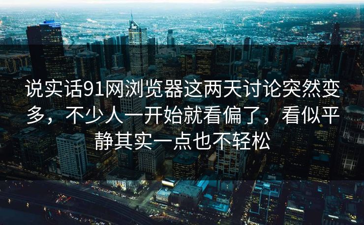 说实话91网浏览器这两天讨论突然变多，不少人一开始就看偏了，看似平静其实一点也不轻松