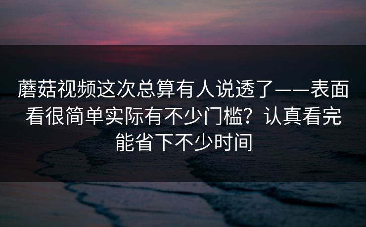蘑菇视频这次总算有人说透了——表面看很简单实际有不少门槛？认真看完能省下不少时间