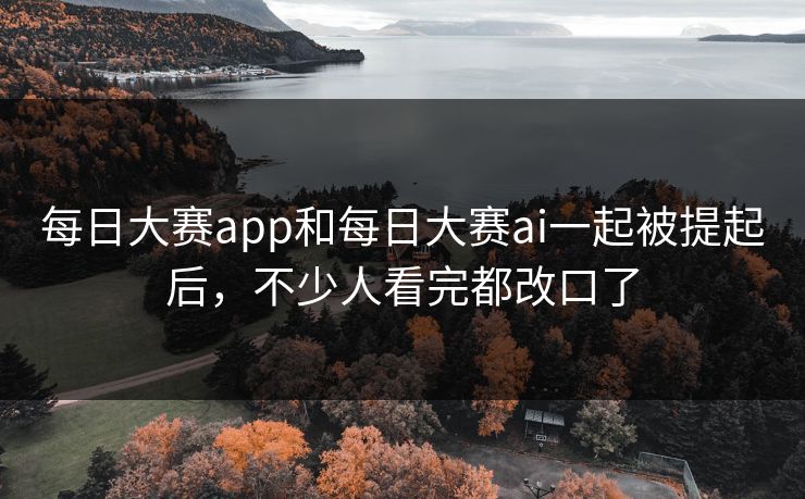 每日大赛app和每日大赛ai一起被提起后，不少人看完都改口了
