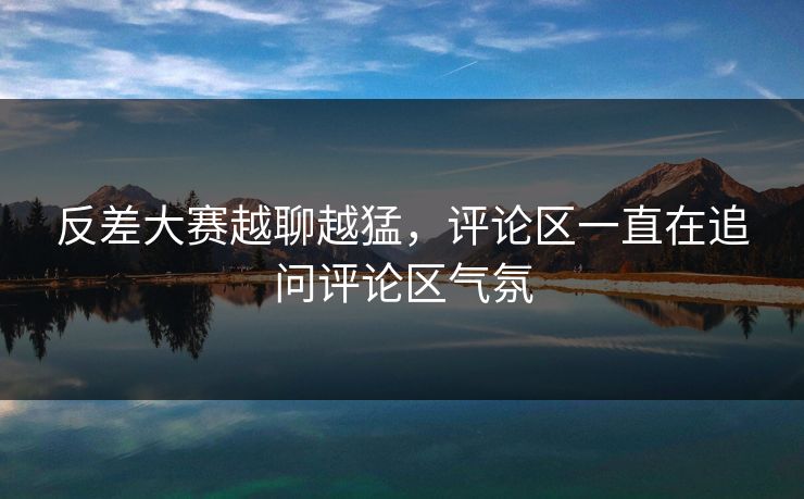 反差大赛越聊越猛，评论区一直在追问评论区气氛