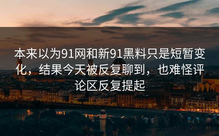 本来以为91网和新91黑料只是短暂变化，结果今天被反复聊到，也难怪评论区反复提起