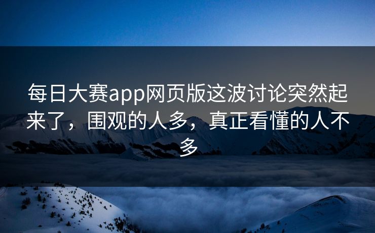 每日大赛app网页版这波讨论突然起来了，围观的人多，真正看懂的人不多