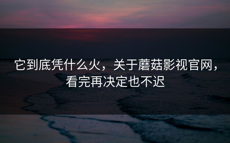 它到底凭什么火，关于蘑菇影视官网，看完再决定也不迟