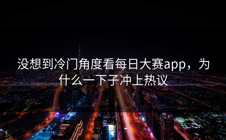 没想到冷门角度看每日大赛app，为什么一下子冲上热议