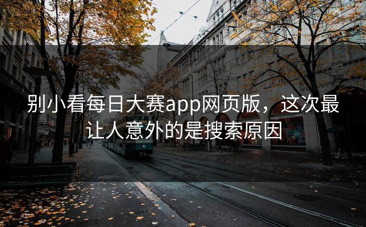 别小看每日大赛app网页版，这次最让人意外的是搜索原因