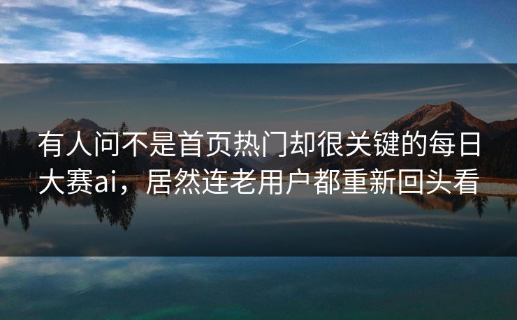 有人问不是首页热门却很关键的每日大赛ai，居然连老用户都重新回头看