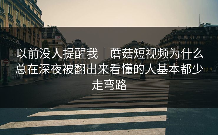以前没人提醒我｜蘑菇短视频为什么总在深夜被翻出来看懂的人基本都少走弯路
