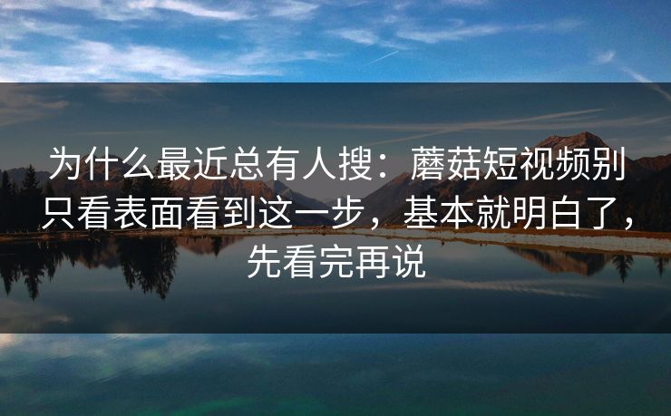 为什么最近总有人搜：蘑菇短视频别只看表面看到这一步，基本就明白了，先看完再说