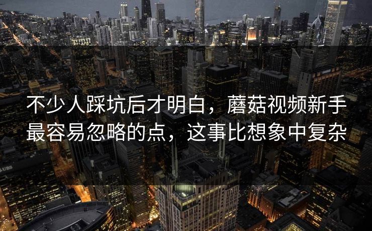 不少人踩坑后才明白，蘑菇视频新手最容易忽略的点，这事比想象中复杂