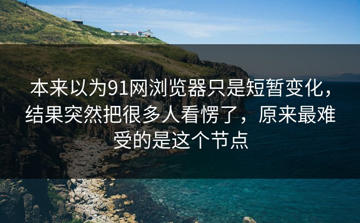 本来以为91网浏览器只是短暂变化，结果突然把很多人看愣了，原来最难受的是这个节点