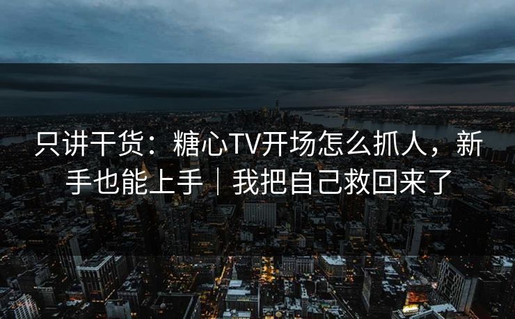只讲干货：糖心TV开场怎么抓人，新手也能上手｜我把自己救回来了