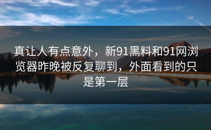真让人有点意外，新91黑料和91网浏览器昨晚被反复聊到，外面看到的只是第一层