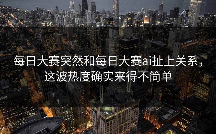 每日大赛突然和每日大赛ai扯上关系，这波热度确实来得不简单