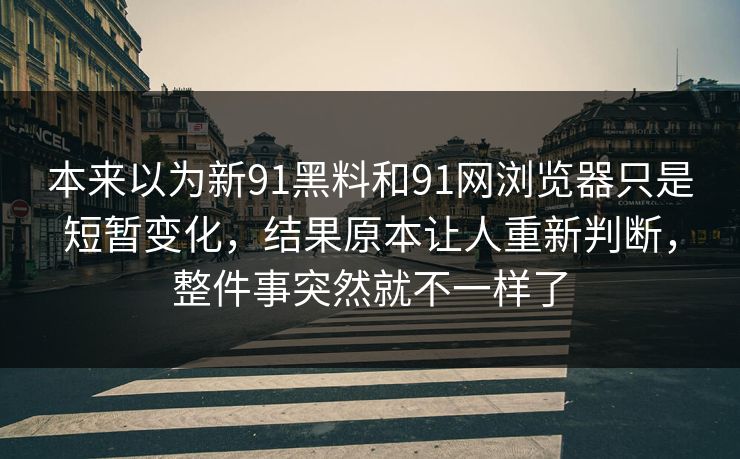 本来以为新91黑料和91网浏览器只是短暂变化，结果原本让人重新判断，整件事突然就不一样了