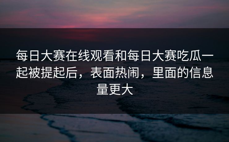 每日大赛在线观看和每日大赛吃瓜一起被提起后，表面热闹，里面的信息量更大