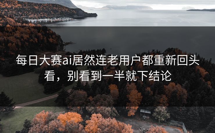每日大赛ai居然连老用户都重新回头看，别看到一半就下结论