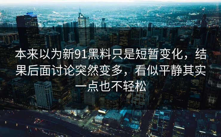本来以为新91黑料只是短暂变化,结果后面讨论突然变多,看似平静其实一点也不轻松 本来以为新91黑料只是短暂变化,结果后面讨论突然变多,看似平静其实一点也不轻松