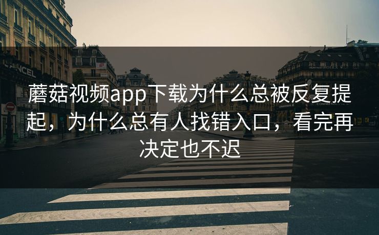 蘑菇视频app下载为什么总被反复提起，为什么总有人找错入口，看完再决定也不迟