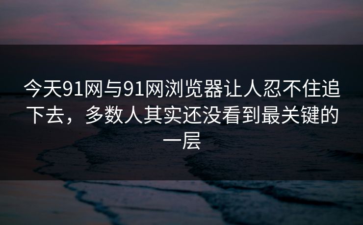 今天91网与91网浏览器让人忍不住追下去,多数人其实还没看到最关键的一层 今天91网与91网浏览器让人忍不住追下去,多数人其实还没看到最关键的一层