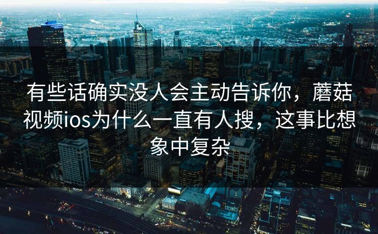 有些话确实没人会主动告诉你，蘑菇视频ios为什么一直有人搜，这事比想象中复杂