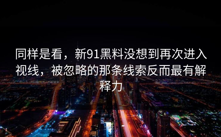 同样是看，新91黑料没想到再次进入视线，被忽略的那条线索反而最有解释力
