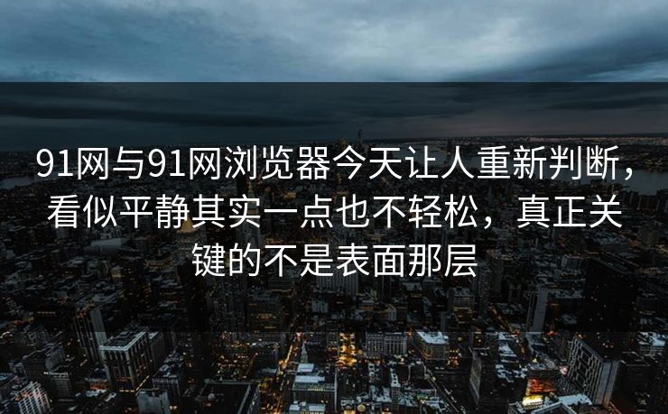 91网与91网浏览器今天让人重新判断,看似平静其实一点也不轻松,真正关键的不是表面那层 91网与91网浏览器今天让人重新判断,看似平静其实一点也不轻松,真正关键的不是表面那层