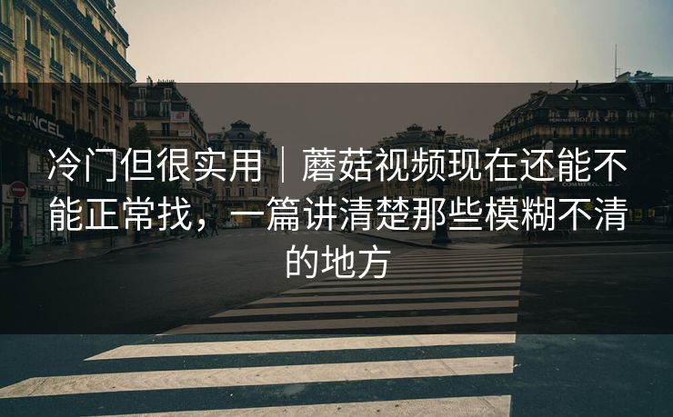 冷门但很实用｜蘑菇视频现在还能不能正常找，一篇讲清楚那些模糊不清的地方