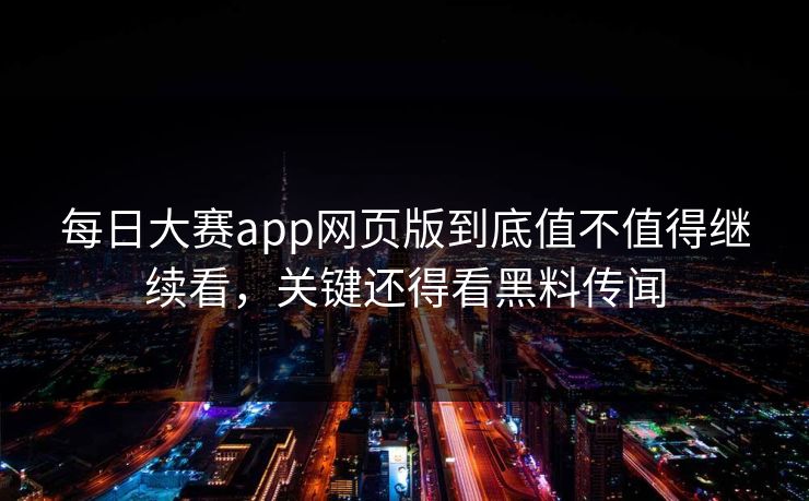 每日大赛app网页版到底值不值得继续看，关键还得看黑料传闻